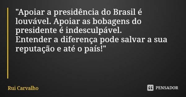 "Apoiar a presidência do Brasil é louvável. Apoiar as bobagens do presidente é indesculpável.
Entender a diferença pode salvar a sua reputação e até o país... Frase de Rui Carvalho.