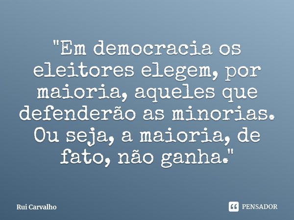 ⁠"Em democracia os eleitores elegem, por maioria, aqueles que defenderão as minorias. Ou seja, a maioria, de fato, não ganha."... Frase de Rui Carvalho.