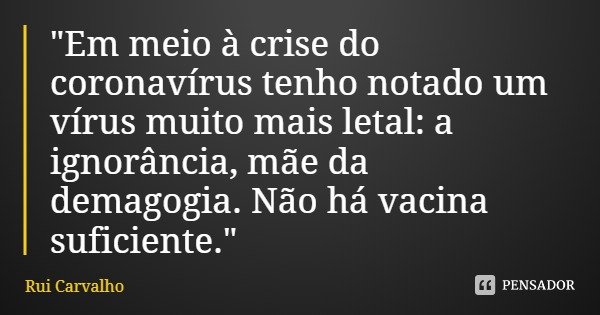 "Em meio à crise do coronavírus tenho notado um vírus muito mais letal: a ignorância, mãe da demagogia. Não há vacina suficiente."... Frase de Rui Carvalho.