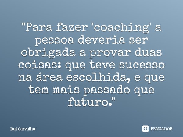 ⁠"Para fazer 'coaching' a pessoa deveria ser obrigada a provar duas coisas: que teve sucesso na área escolhida, e que tem mais passado que futuro."... Frase de Rui Carvalho.