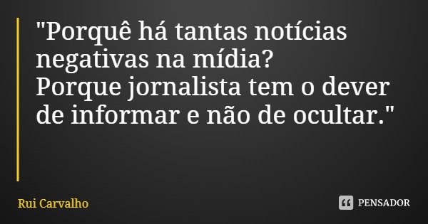 "Porquê há tantas notícias negativas na mídia?
Porque jornalista tem o dever de informar e não de ocultar."... Frase de Rui Carvalho.