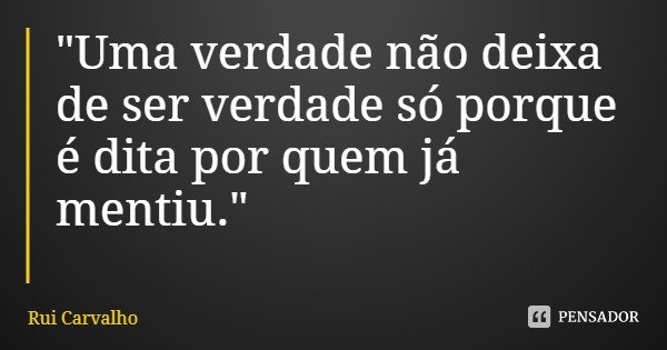 "Uma verdade não deixa de ser verdade só porque é dita por quem já mentiu."... Frase de Rui Carvalho.