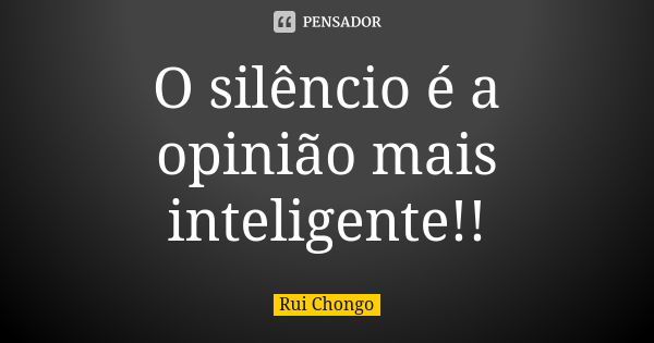 O silêncio é a opinião mais inteligente!!... Frase de Rui Chongo.