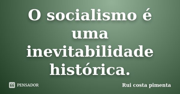 O socialismo é uma inevitabilidade histórica.... Frase de Rui costa pimenta.