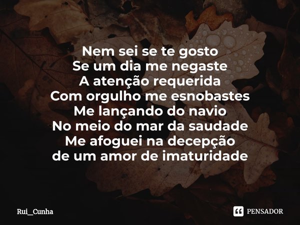 ⁠Nem sei se te gosto
Se um dia me negaste
A atenção requerida
Com orgulho me esnobastes
Me lançando do navio
No meio do mar da saudade
Me afoguei na decepção
de... Frase de Rui_Cunha.