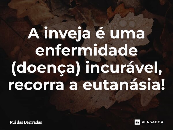 ⁠A inveja é uma enfermidade (doença) incurável, recorra a eutanásia!... Frase de Rui das Derivadas.