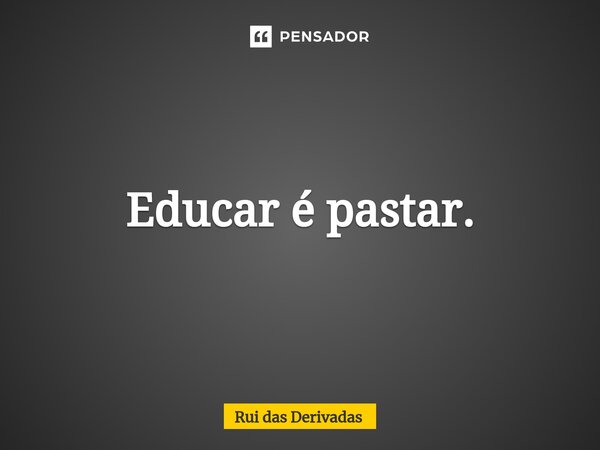 ⁠Educar é pastar.... Frase de Rui das Derivadas.