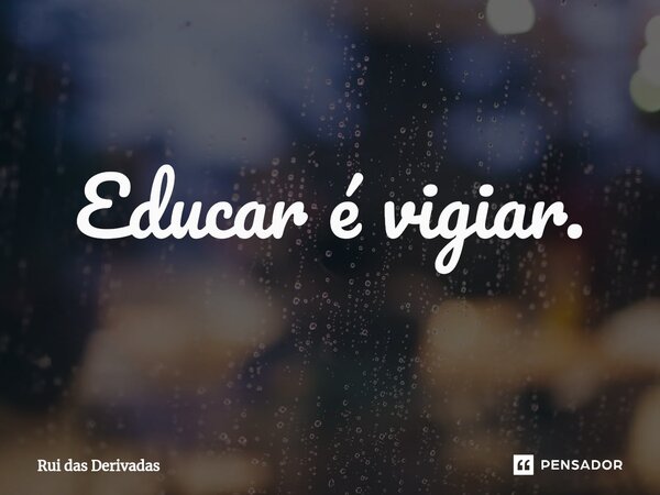 ⁠Educar é vigiar.... Frase de Rui das Derivadas.