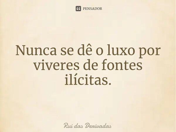 ⁠Nunca se dê o luxo por viveres de fontes ilícitas.... Frase de Rui das Derivadas.