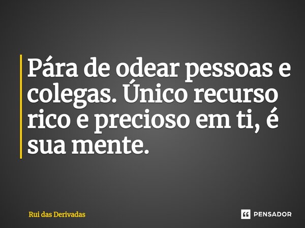 ⁠Pára de odear pessoas e colegas. Único recurso rico e precioso em ti, é sua mente.... Frase de Rui das Derivadas.
