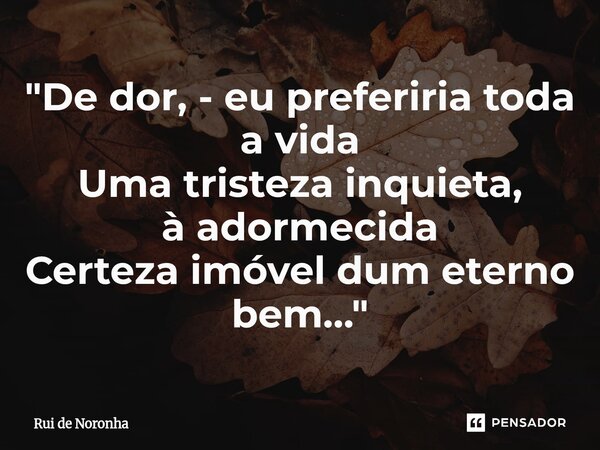 "⁠De dor, - eu preferiria toda a vida Uma tristeza inquieta, à adormecida Certeza imóvel dum eterno bem…"... Frase de RUI DE NORONHA.