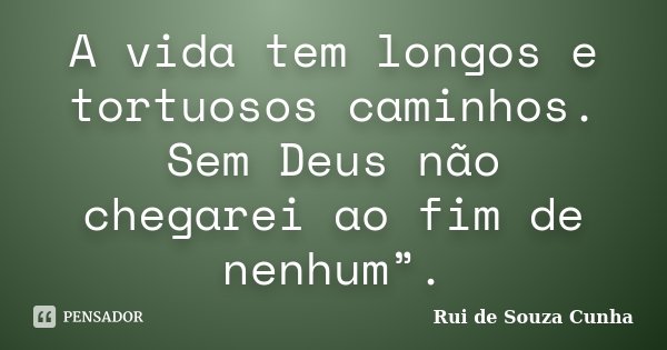 A vida tem longos e tortuosos caminhos. Sem Deus não chegarei ao fim de nenhum”.... Frase de Rui de Souza Cunha.
