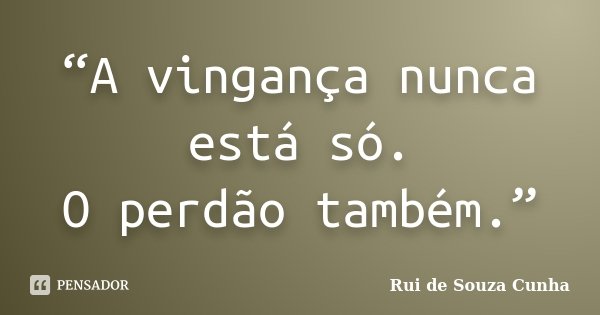 “A vingança nunca está só. O perdão também.”... Frase de Rui de Souza Cunha.