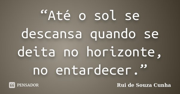 “Até o sol se descansa quando se deita no horizonte, no entardecer.”... Frase de Rui de Souza Cunha.