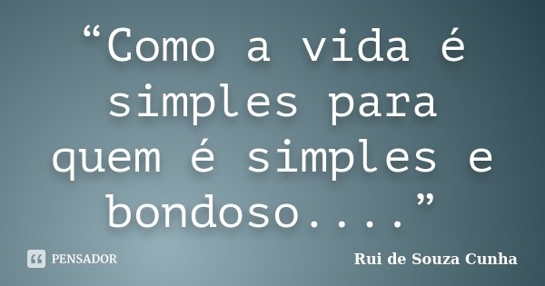 “Como a vida é simples para quem é simples e bondoso....”... Frase de Rui de Souza Cunha.