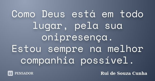 Como Deus está em todo lugar, pela sua onipresença. Estou sempre na melhor companhia possível.... Frase de Rui de Souza Cunha.