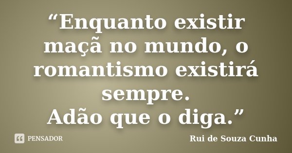 “Enquanto existir maçã no mundo, o romantismo existirá sempre. Adão que o diga.”... Frase de Rui de Souza Cunha.