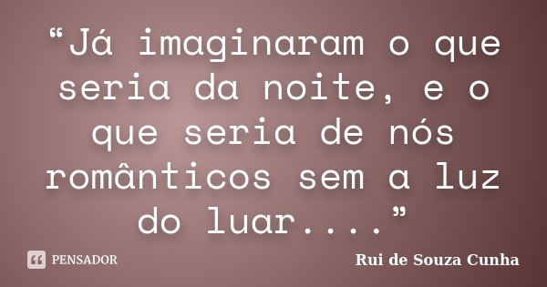 “Já imaginaram o que seria da noite, e o que seria de nós românticos sem a luz do luar....”... Frase de Rui de Souza Cunha.