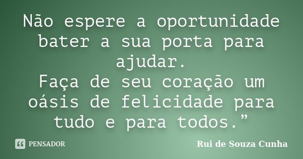 Não espere a oportunidade bater a sua porta para ajudar. Faça de seu coração um oásis de felicidade para tudo e para todos.”... Frase de Rui de Souza Cunha.