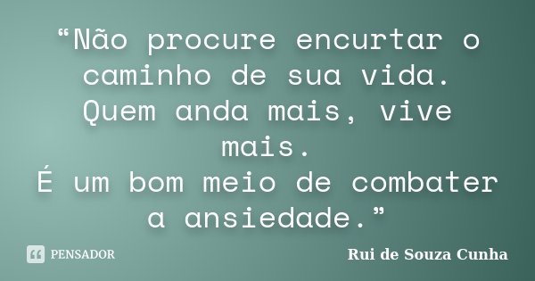 “Não procure encurtar o caminho de sua vida. Quem anda mais, vive mais. É um bom meio de combater a ansiedade.”... Frase de Rui de Souza Cunha.