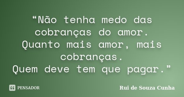 “Não tenha medo das cobranças do amor. Quanto mais amor, mais cobranças. Quem deve tem que pagar.”... Frase de Rui de Souza Cunha.