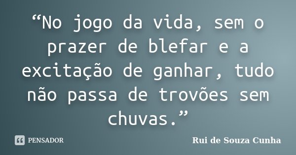 “No jogo da vida, sem o prazer de blefar e a excitação de ganhar, tudo não passa de trovões sem chuvas.”... Frase de Rui de Souza Cunha.