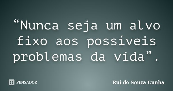 “Nunca seja um alvo fixo aos possíveis problemas da vida”.... Frase de Rui de Souza Cunha.