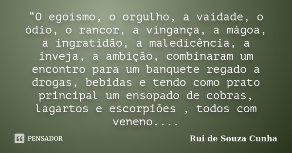 “O egoísmo, o orgulho, a vaidade, o ódio, o rancor, a vingança, a mágoa, a ingratidão, a maledicência, a inveja, a ambição, combinaram um encontro para um banqu... Frase de Rui de Souza Cunha.
