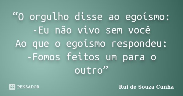 “O orgulho disse ao egoísmo: -Eu não vivo sem você Ao que o egoísmo respondeu: -Fomos feitos um para o outro”... Frase de Rui de Souza Cunha.