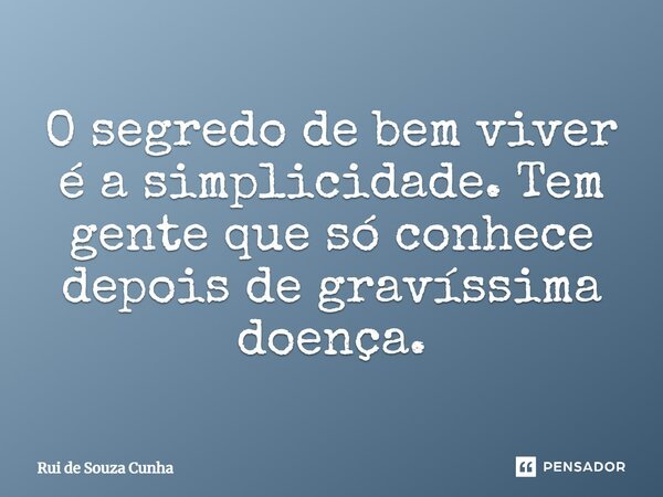 O segredo de bem viver é a simplicidade. Tem gente que só conhece depois de gravíssima doença.... Frase de Rui de Souza Cunha.