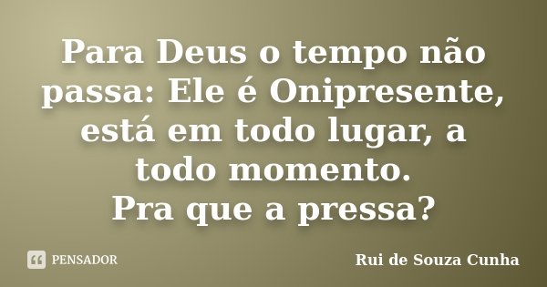 Para Deus o tempo não passa: Ele é Onipresente, está em todo lugar, a todo momento. Pra que a pressa?... Frase de Rui de Souza Cunha.