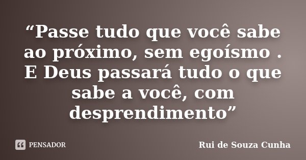 “Passe tudo que você sabe ao próximo, sem egoísmo . E Deus passará tudo o que sabe a você, com desprendimento”... Frase de Rui de Souza Cunha.