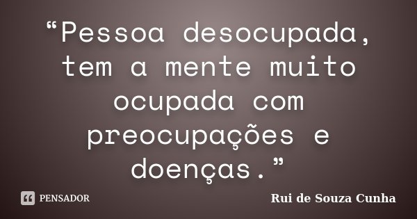 “Pessoa desocupada, tem a mente muito ocupada com preocupações e doenças.”... Frase de Rui de Souza Cunha.
