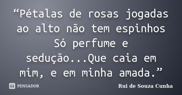 “Pétalas de rosas jogadas ao alto não tem espinhos Só perfume e sedução...Que caia em mim, e em minha amada.”... Frase de Rui de Souza Cunha.