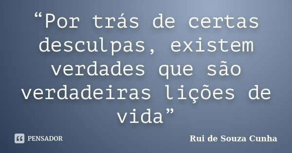 “Por trás de certas desculpas, existem verdades que são verdadeiras lições de vida”... Frase de Rui de Souza Cunha.