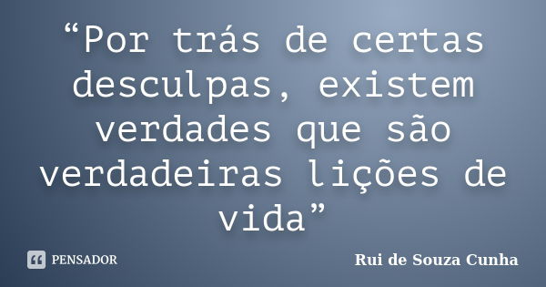 “Por trás de certas desculpas, existem verdades que são verdadeiras lições de vida”... Frase de Rui de Souza Cunha.