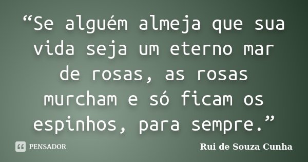 “Se alguém almeja que sua vida seja um eterno mar de rosas, as rosas murcham e só ficam os espinhos, para sempre.”... Frase de Rui de Souza Cunha.