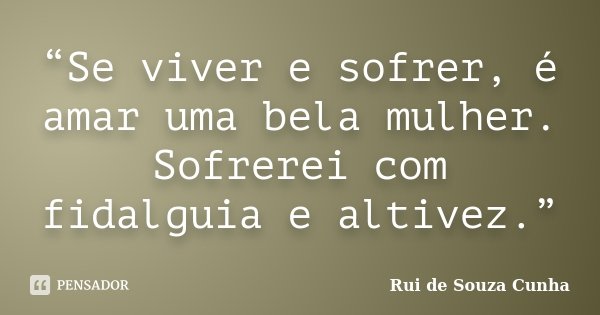 “Se viver e sofrer, é amar uma bela mulher. Sofrerei com fidalguia e altivez.”... Frase de Rui de Souza Cunha.