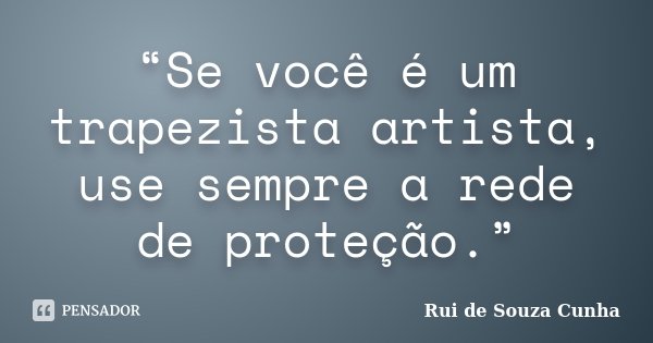 “Se você é um trapezista artista, use sempre a rede de proteção.”... Frase de Rui de Souza Cunha.