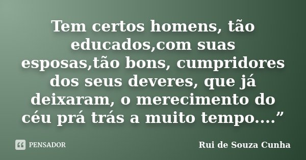 Tem certos homens, tão educados,com suas esposas,tão bons, cumpridores dos seus deveres, que já deixaram, o merecimento do céu prá trás a muito tempo....”... Frase de Rui de Souza Cunha.