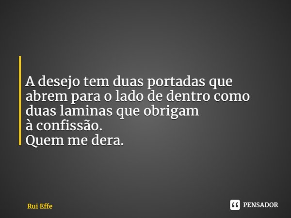⁠ A desejo tem duas portadasque abrem para o lado de dentro como duas laminas que obrigam àconfissão. Quem me dera.... Frase de Rui Effe.