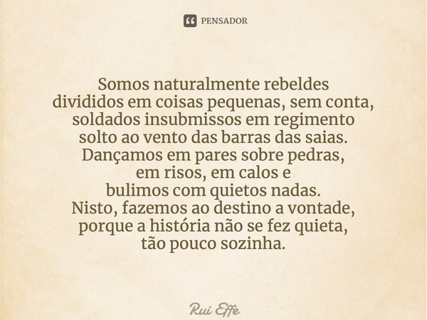 ⁠Somos naturalmente rebeldes divididos em coisas pequenas, sem conta, soldados insubmissos em regimento solto ao vento das barras das saias. Dançamos em pares s... Frase de Rui Effe.