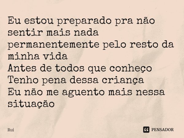 Eu estou preparado pra não sentir mais nada permanentemente pelo resto da minha vida
Antes de todos que conheço
Tenho pena dessa criança
Eu não me aguento mais ... Frase de Rui.