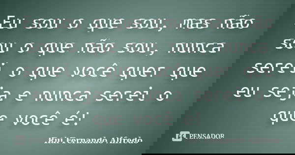 Eu sou o que sou, mas não sou o que não sou, nunca serei o que você quer que eu seja e nunca serei o que você é!... Frase de Rui Fernando Alfredo.