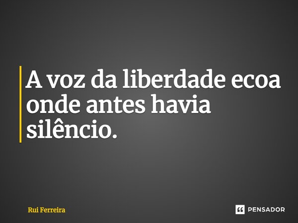 ⁠A voz da liberdade ecoa onde antes havia silêncio.... Frase de Rui Ferreira.