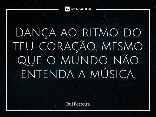 ⁠Dança ao ritmo do teu coração, mesmo que o mundo não entenda a música.... Frase de Rui Ferreira.