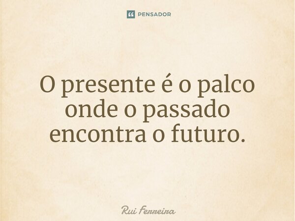 ⁠O presente é o palco onde o passado encontra o futuro.... Frase de Rui Ferreira.
