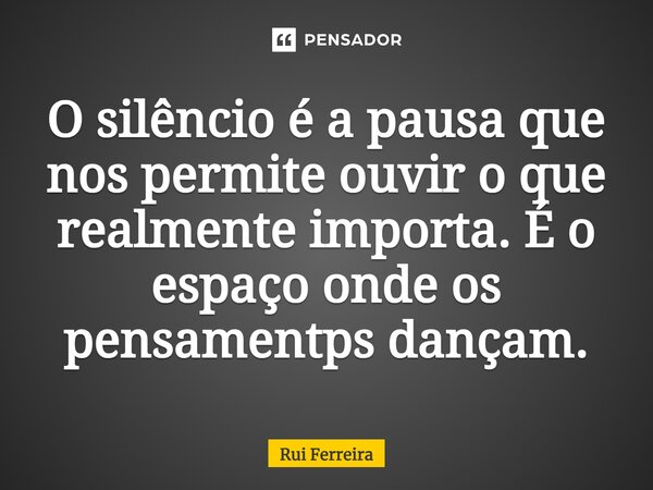 ⁠O silêncio é a pausa que nos permite ouvir o que realmente importa. É o espaço onde os pensamentos dançam.... Frase de Rui Ferreira.