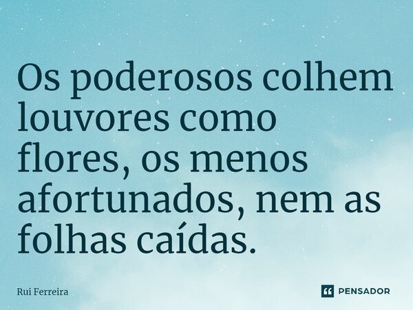 ⁠Os poderosos colhem louvores como flores, os menos afortunados, nem as folhas caídas.... Frase de Rui Ferreira.