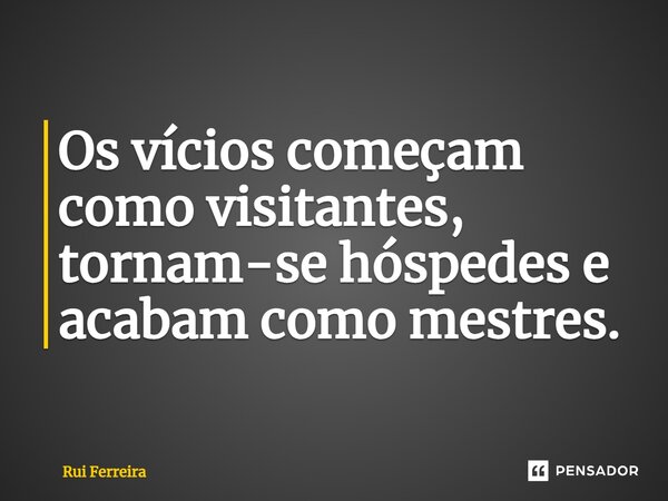 ⁠Os vícios começam como visitantes, tornam-se hóspedes e acabam como mestres.... Frase de Rui Ferreira.
